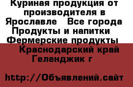 Куриная продукция от производителя в Ярославле - Все города Продукты и напитки » Фермерские продукты   . Краснодарский край,Геленджик г.